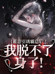 在线免费阅读蓄意引诱霸总后，我脱不了身了！完整小说