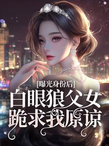 免费看曝光身份后白眼狼父女跪求我原谅小说的网站有哪些？
