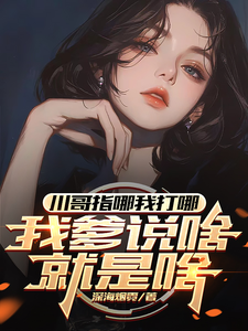 《川哥指哪我打哪，我爹说啥就是啥》全集免费在线阅读（苏城江川影）