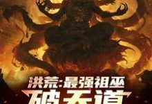 洪荒:最强祖巫,破天道臻至神话小说无弹窗阅读的网站推荐-殇情文学