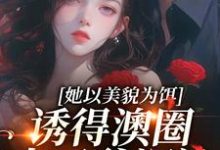 《她以美貌为饵，诱得澳圈太子爷沉沦》小说祝渺渺段司域章节章节免费在线阅读-殇情文学