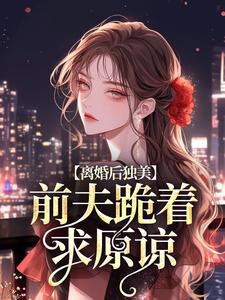离婚后独美，前夫跪着求原谅江槿小说完结版章节在线阅读