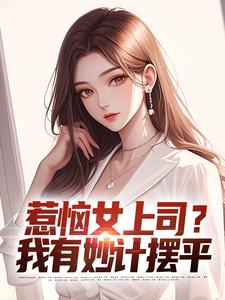 惹恼女上司？我有妙计摆平完整版小说，惹恼女上司？我有妙计摆平免费阅读