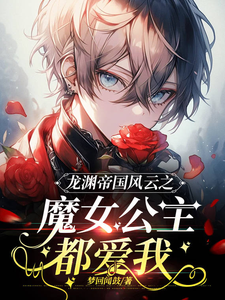 君陌离米迦尔小说完结版在线阅读，龙渊帝国风云之魔女公主都爱我免费看
