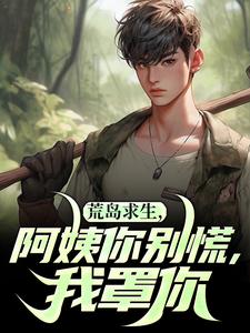 小说《荒岛求生，阿姨你别慌，我罩你》完整版在线章节免费阅读