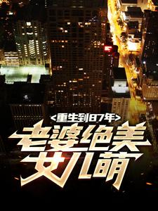 已完结小说《重生到87年，老婆绝美女儿萌》章节免费阅读