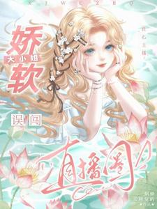 良心主播：娇软大小姐误闯直播圈完整版小说免费阅读，良心主播：娇软大小姐误闯直播圈小说