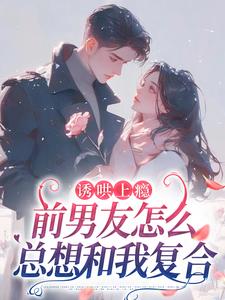 完结版《诱哄上瘾，前男友怎么总想和我复合》章节阅读