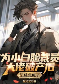 徐阳完整版《为小白脸裁员大佬破产后，纪总急疯了》小说免费阅读