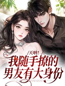 《天呐！我随手撩的男友有大身份》小说免费阅读完整版
