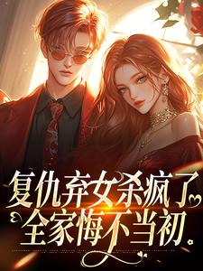 复仇弃女杀疯了，全家悔不当初小说的免费阅读版本在哪里可以找到？