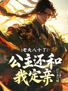 老夫八十了，公主还和我定亲？完整版小说，老夫八十了，公主还和我定亲？最新章节