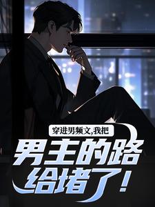 穿进男频文，我把男主的路给堵了！完整版小说免费阅读，穿进男频文，我把男主的路给堵了！小说