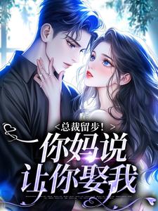完结版《总裁留步！你妈说让你娶我》免费阅读