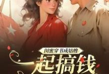 完结版《闺蜜穿书成姑嫂，一起搞钱撩大佬》章节阅读-殇情文学