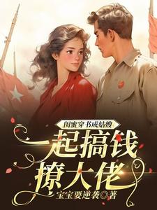 闺蜜穿书成姑嫂，一起搞钱撩大佬小说完结版章节免费阅读