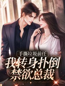 手撕垃圾前任，我转身扑倒禁欲总裁小说有没有完整的免费版本在线阅读？