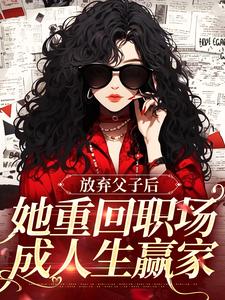 《放弃父子后，她重回职场成人生赢家》小说免费阅读完整版