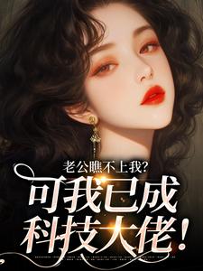 老公瞧不上我？可我已成科技大佬！小说，老公瞧不上我？可我已成科技大佬！在线阅读
