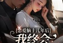 恋爱脑十几年后,我终会慧眼识霸总小说有没有完整的免费版本在线阅读?-殇情文学