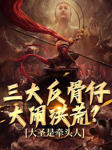 《三大反骨仔大闹洪荒？大圣是牵头人》小说免费阅读完整版
