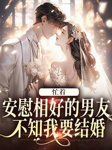 完整版小说《忙着安慰相好的男友，不知我要结婚》免费阅读