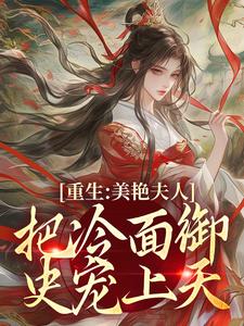 完结版《重生：美艳夫人把冷面御史宠上天》在线免费阅读