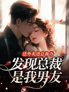 送外卖进总裁办，发现总裁是我男友完整版小说，送外卖进总裁办，发现总裁是我男友免费阅读