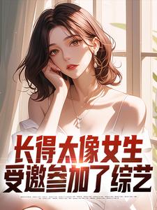 长得太像女生，受邀参加了综艺最新章节，长得太像女生，受邀参加了综艺免费阅读