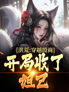 求洪荒：穿越殷商，开局收了妲己小说的全文免费阅读链接