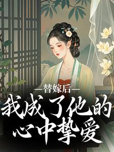 替嫁后，我成了他的心中挚爱这本小说怎么样？免费在线阅读试试
