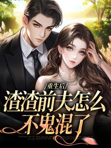 重生后，渣渣前夫怎么不鬼混了小说完结版章节免费阅读