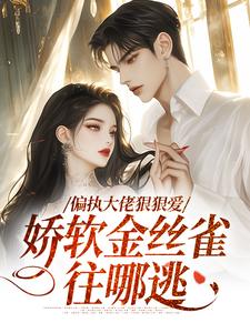完结版《偏执大佬狠狠爱，娇软金丝雀往哪逃》章节目录在线阅读