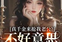 真千金来抢我老公？不好意思太晚啦这本小说在哪里可以看？哪里有免费试读章节？-殇情文学