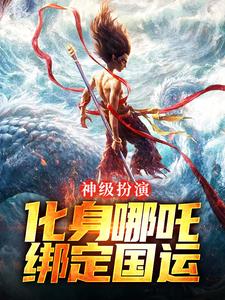 哪里能找到神级扮演：化身哪吒，绑定国运小说的全部章节？