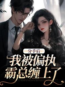 《分手后，我被偏执霸总缠上了》小说免费阅读完整版