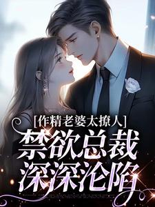 完整版《作精老婆太撩人，禁欲总裁深深沦陷》小说免费阅读