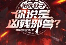 哪里能找到拍死蚊子，你说是凶残邪兽？小说的全部章节？-殇情文学