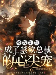 小说完整版《替嫁新娘，成了禁欲总裁的心尖宠》免费阅读