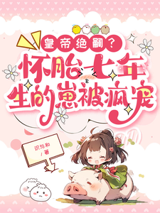 皇帝绝嗣？怀胎七年生的崽被疯宠小说全文哪里可以免费看？