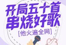 在线寻找开局五十首串烧好歌,他火遍全网小说的无删减版本-殇情文学