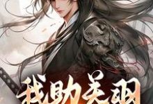 小说《我助关羽永镇山河》完整版章节免费阅读-殇情文学