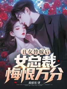 完结版《丑女替嫁后，女总裁悔恨万分》章节阅读