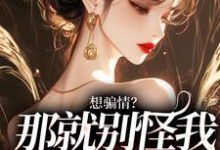 小说完整版《想骗情？那就别怪我开虐了》免费阅读-殇情文学