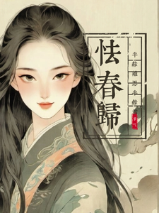 已完结小说《怯春归：半缘离思，半缘君》章节在线阅读