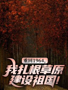重回1964，我扎根草原建设祖国！这本小说在哪里可以看？哪里有免费试读章节？