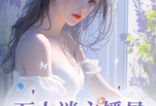 万人迷主播是娇软美人吖白夭夭，万人迷主播是娇软美人吖小说免费阅读-殇情文学