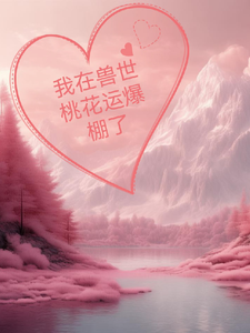 完结版《我在兽世桃花运爆棚了》章节阅读