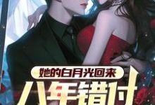 她的白月光回来，八年错付终成空这本小说在哪里可以看？哪里有免费试读章节？-殇情文学