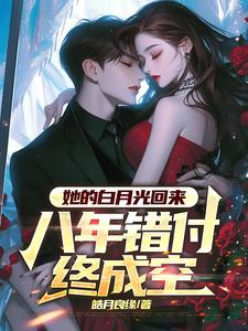 她的白月光回来，八年错付终成空这本小说在哪里可以看？哪里有免费试读章节？